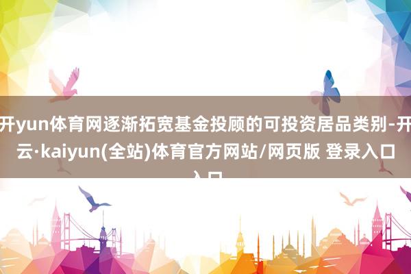 开yun体育网逐渐拓宽基金投顾的可投资居品类别-开云·kaiyun(全站)体育官方网站/网页版 登录入口