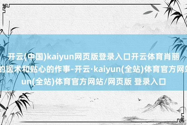 开云(中国)kaiyun网页版登录入口开云体育肖丽明副主任以其迢遥的医术和贴心的作事-开云·kaiyun(全站)体育官方网站/网页版 登录入口