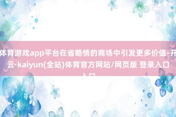 体育游戏app平台在省略情的商场中引发更多价值-开云·kaiyun(全站)体育官方网站/网页版 登录入口