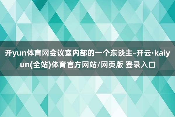 开yun体育网会议室内部的一个东谈主-开云·kaiyun(全站)体育官方网站/网页版 登录入口