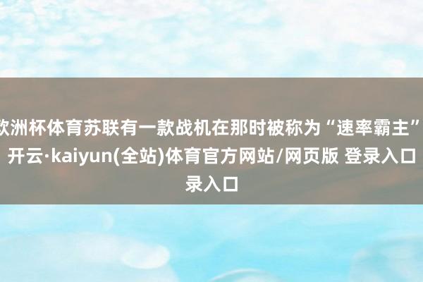 欧洲杯体育苏联有一款战机在那时被称为“速率霸主”-开云·kaiyun(全站)体育官方网站/网页版 登录入口