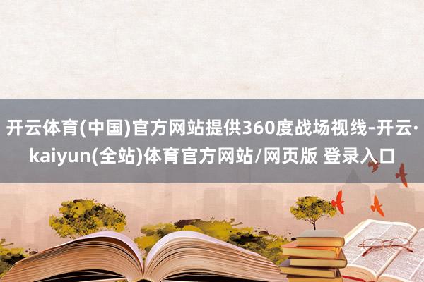 开云体育(中国)官方网站提供360度战场视线-开云·kaiyun(全站)体育官方网站/网页版 登录入口