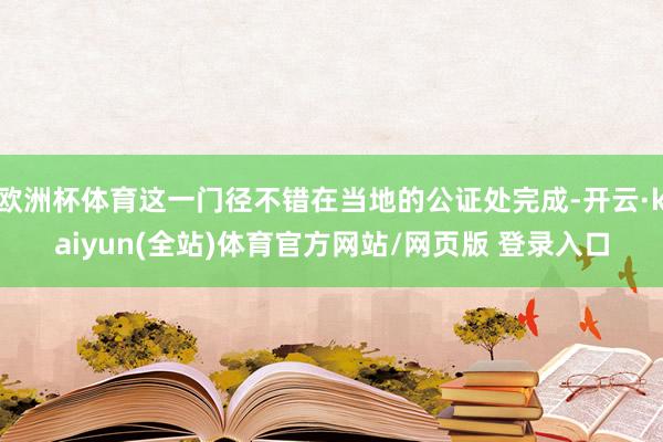 欧洲杯体育这一门径不错在当地的公证处完成-开云·kaiyun(全站)体育官方网站/网页版 登录入口