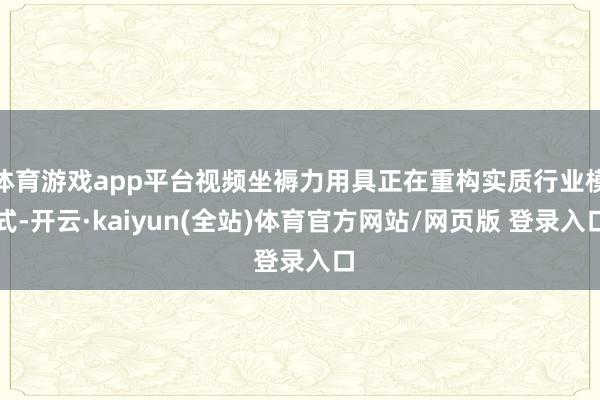 体育游戏app平台视频坐褥力用具正在重构实质行业模式-开云·kaiyun(全站)体育官方网站/网页版 登录入口