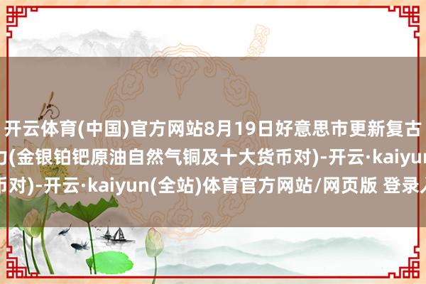 开云体育(中国)官方网站8月19日好意思市更新复古阻力：18品种复古阻力(金银铂钯原油自然气铜及十大货币对)-开云·kaiyun(全站)体育官方网站/网页版 登录入口