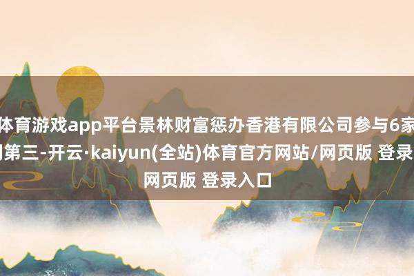体育游戏app平台景林财富惩办香港有限公司参与6家位列第三-开云·kaiyun(全站)体育官方网站/网页版 登录入口